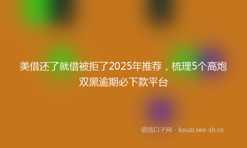 美借还了就借被拒了2025年推荐，梳理5个高炮双黑逾期必下款平台