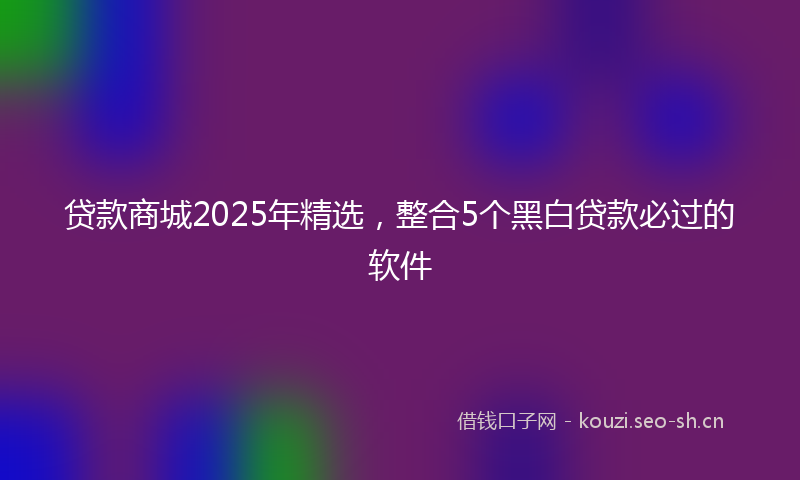 贷款商城2025年精选，整合5个黑白贷款必过的软件