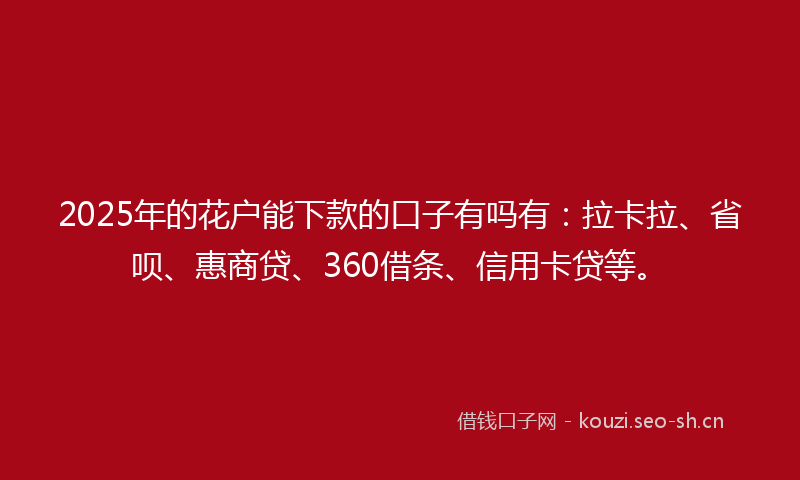 2025年的花户能下款的口子有吗有：拉卡拉、省呗、惠商贷、360借条、信用卡贷等。