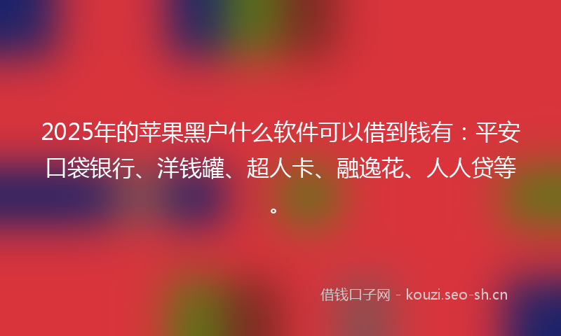 2025年的苹果黑户什么软件可以借到钱有：平安口袋银行、洋钱罐、超人卡、融逸花、人人贷等。