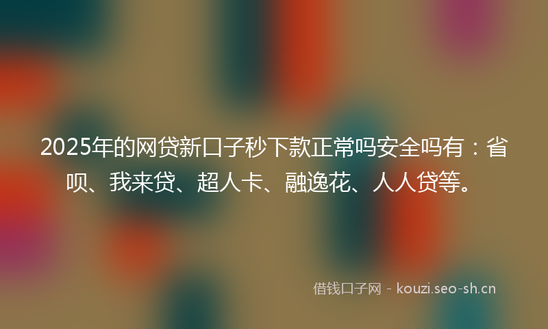2025年的网贷新口子秒下款正常吗安全吗有：省呗、我来贷、超人卡、融逸花、人人贷等。