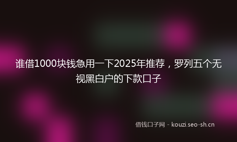 谁借1000块钱急用一下2025年推荐，罗列五个无视黑白户的下款口子
