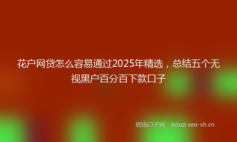 花户网贷怎么容易通过2025年精选，总结五个无视黑户百分百下款口子