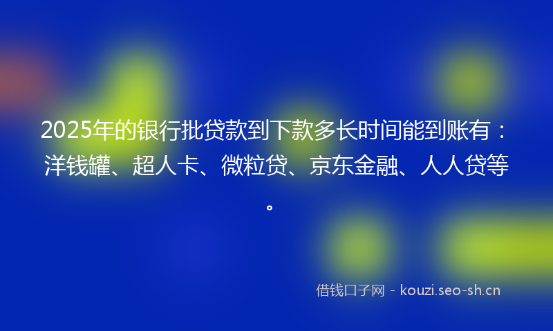 2025年的银行批贷款到下款多长时间能到账有：洋钱罐、超人卡、微粒贷、京东金融、人人贷等。