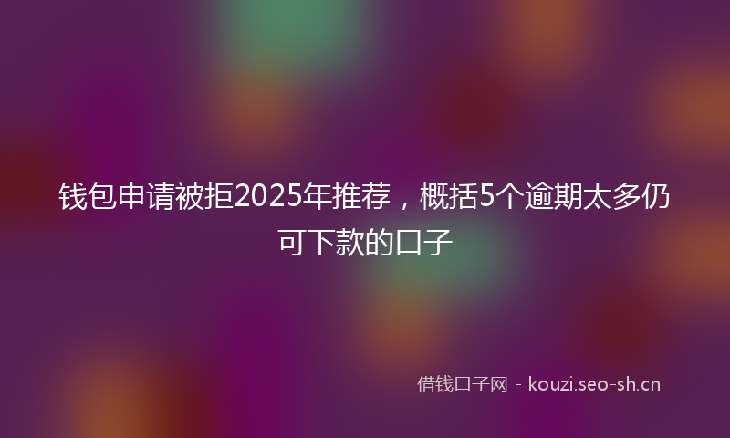钱包申请被拒2025年推荐，概括5个逾期太多仍可下款的口子