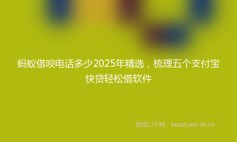 蚂蚁借呗电话多少2025年精选，梳理五个支付宝快贷轻松借软件