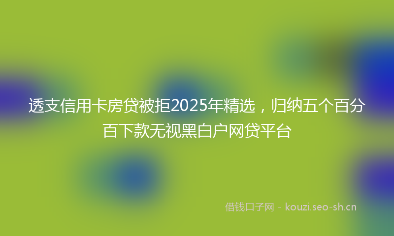 透支信用卡房贷被拒2025年精选，归纳五个百分百下款无视黑白户网贷平台