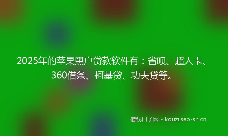 2025年的苹果黑户贷款软件有：省呗、超人卡、360借条、柯基贷、功夫贷等。