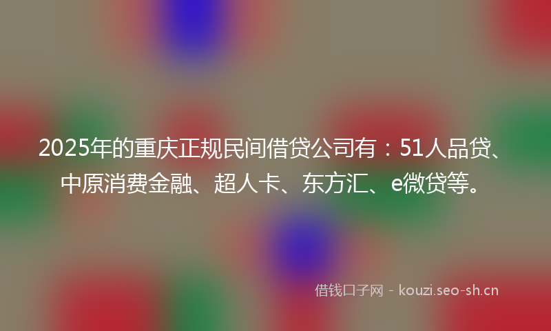 2025年的重庆正规民间借贷公司有：51人品贷、中原消费金融、超人卡、东方汇、e微贷等。