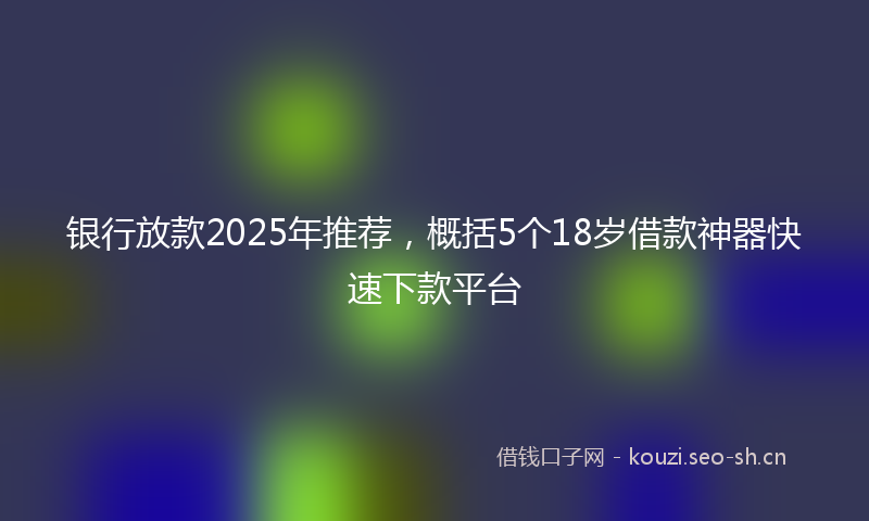 银行放款2025年推荐，概括5个18岁借款神器快速下款平台