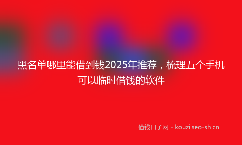 黑名单哪里能借到钱2025年推荐，梳理五个手机可以临时借钱的软件