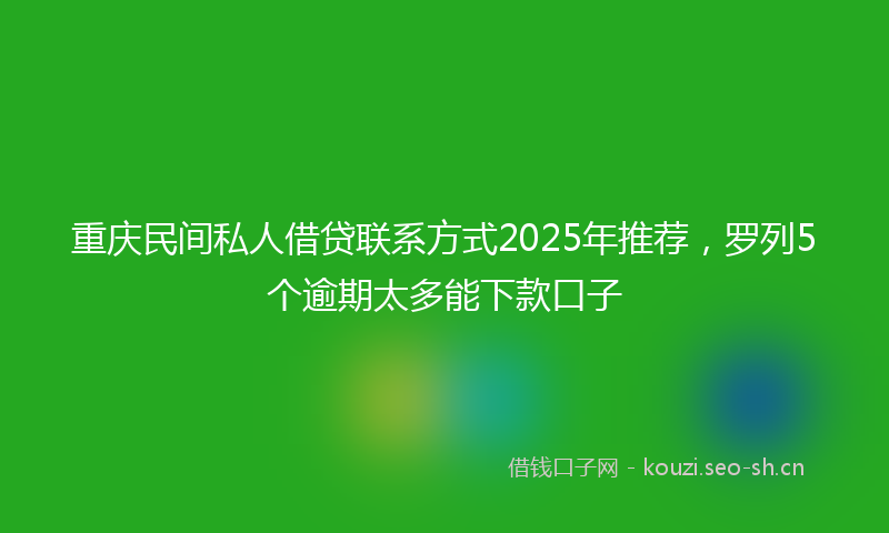 重庆民间私人借贷联系方式2025年推荐，罗列5个逾期太多能下款口子