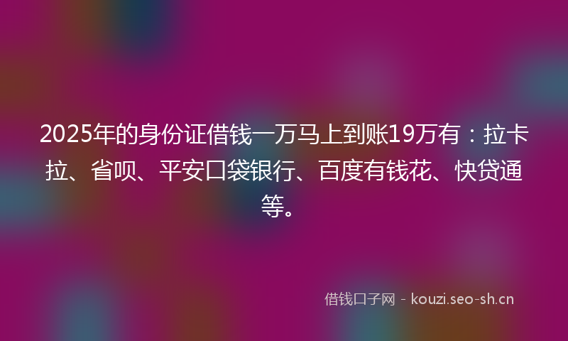 2025年的身份证借钱一万马上到账19万有：拉卡拉、省呗、平安口袋银行、百度有钱花、快贷通等。