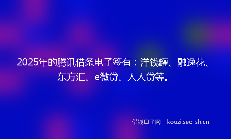 2025年的腾讯借条电子签有：洋钱罐、融逸花、东方汇、e微贷、人人贷等。