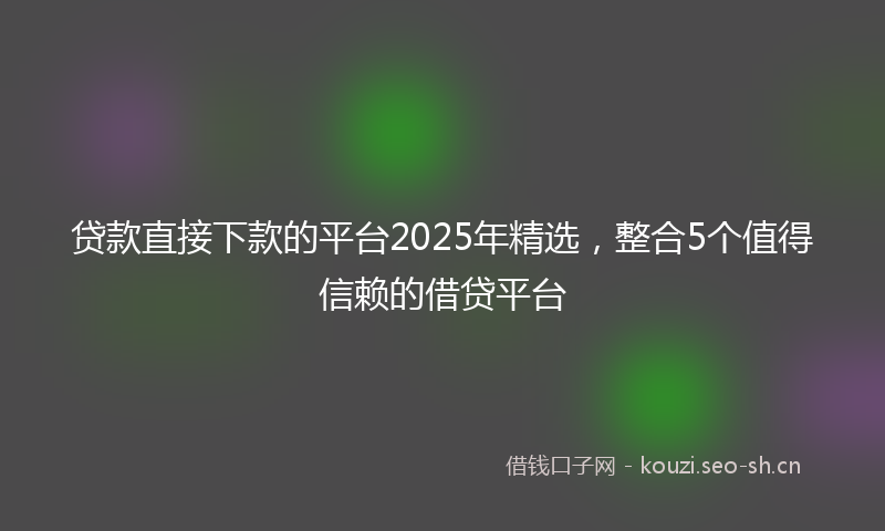 贷款直接下款的平台2025年精选，整合5个值得信赖的借贷平台