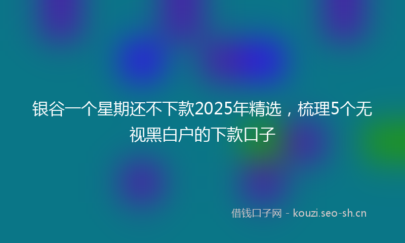 银谷一个星期还不下款2025年精选，梳理5个无视黑白户的下款口子