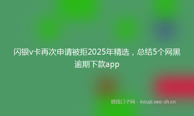 闪银v卡再次申请被拒2025年精选，总结5个网黑逾期下款app