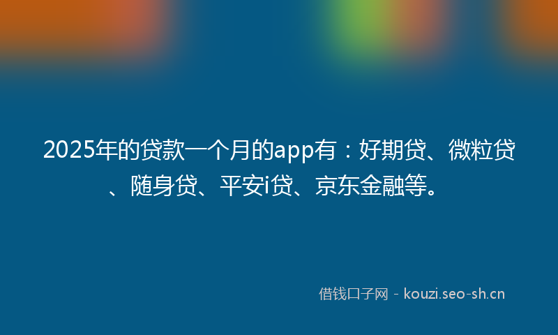 2025年的贷款一个月的app有：好期贷、微粒贷、随身贷、平安i贷、京东金融等。