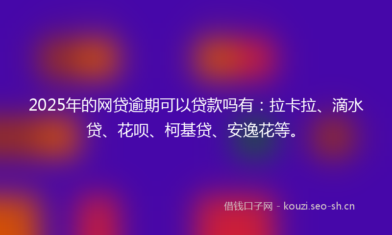 2025年的网贷逾期可以贷款吗有：拉卡拉、滴水贷、花呗、柯基贷、安逸花等。