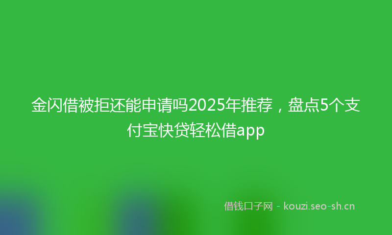 金闪借被拒还能申请吗2025年推荐，盘点5个支付宝快贷轻松借app
