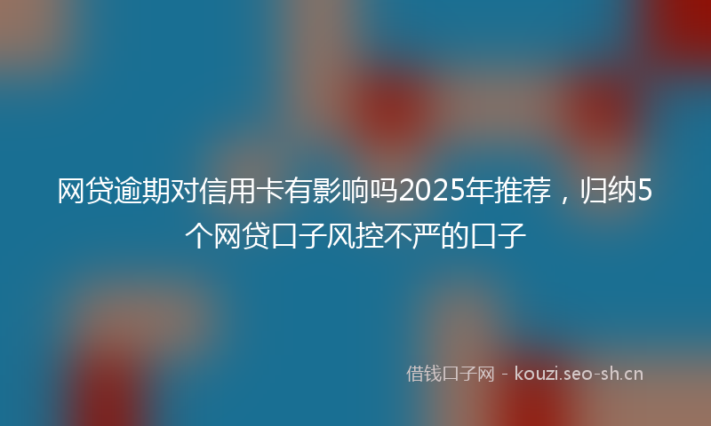 网贷逾期对信用卡有影响吗2025年推荐，归纳5个网贷口子风控不严的口子