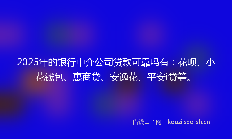 2025年的银行中介公司贷款可靠吗有：花呗、小花钱包、惠商贷、安逸花、平安i贷等。