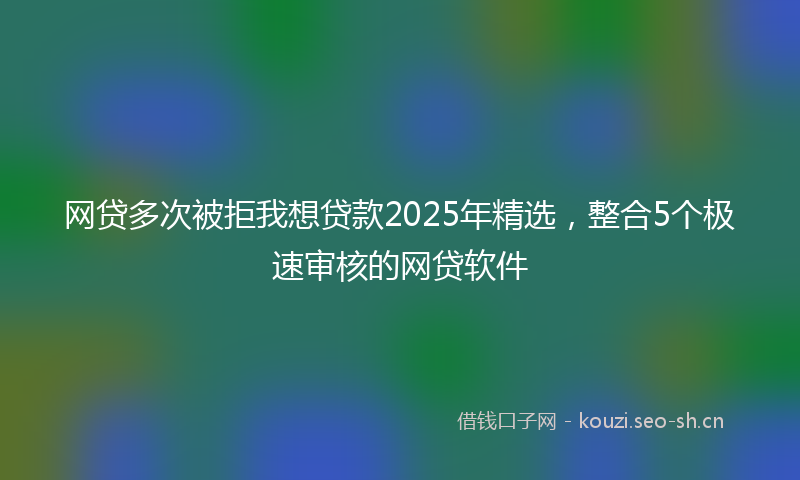 网贷多次被拒我想贷款2025年精选，整合5个极速审核的网贷软件