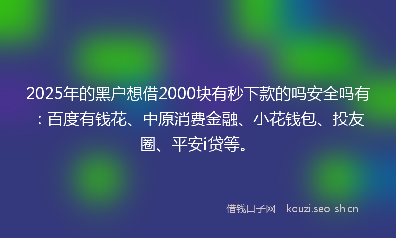 2025年的黑户想借2000块有秒下款的吗安全吗有：百度有钱花、中原消费金融、小花钱包、投友圈、平安i贷等。