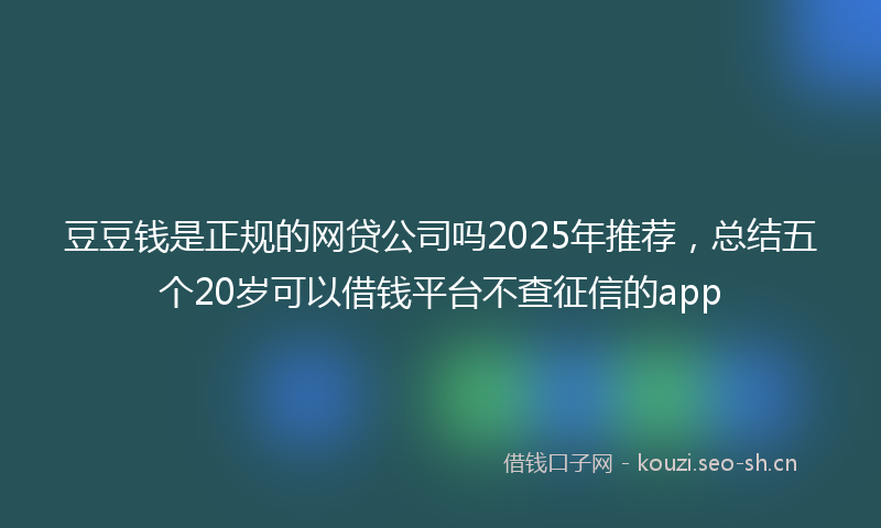 豆豆钱是正规的网贷公司吗2025年推荐，总结五个20岁可以借钱平台不查征信的app