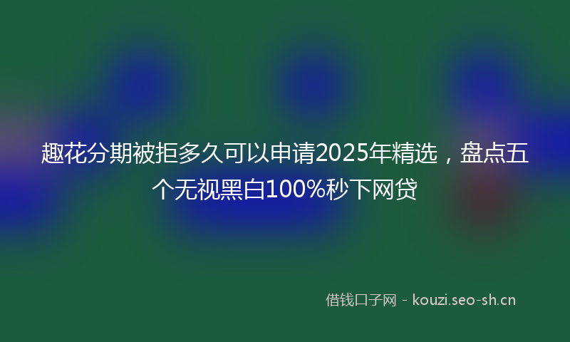 趣花分期被拒多久可以申请2025年精选，盘点五个无视黑白100%秒下网贷