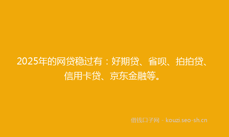 2025年的网贷稳过有：好期贷、省呗、拍拍贷、信用卡贷、京东金融等。