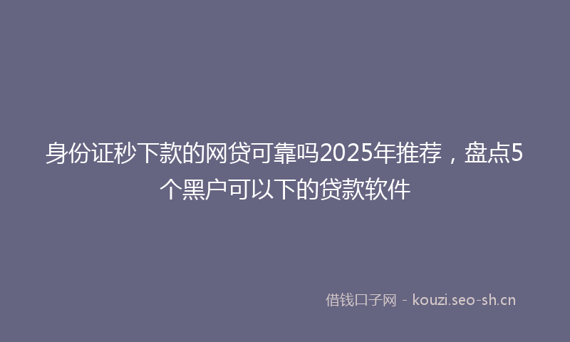 身份证秒下款的网贷可靠吗2025年推荐，盘点5个黑户可以下的贷款软件