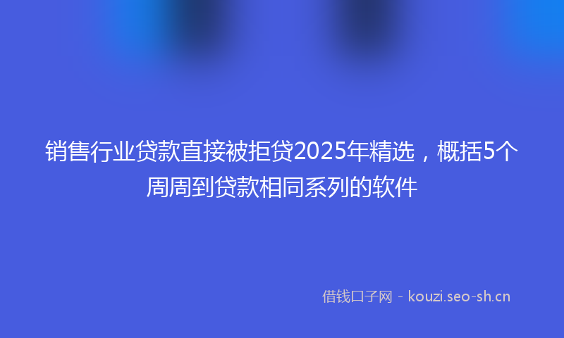 销售行业贷款直接被拒贷2025年精选，概括5个周周到贷款相同系列的软件