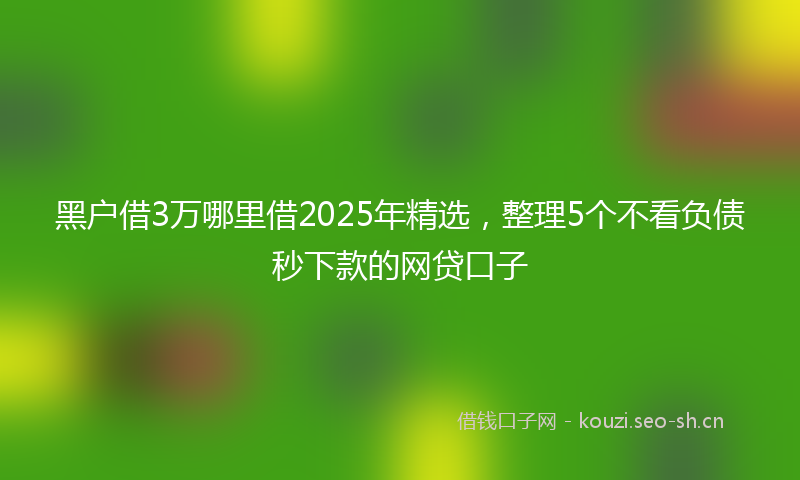 黑户借3万哪里借2025年精选，整理5个不看负债秒下款的网贷口子