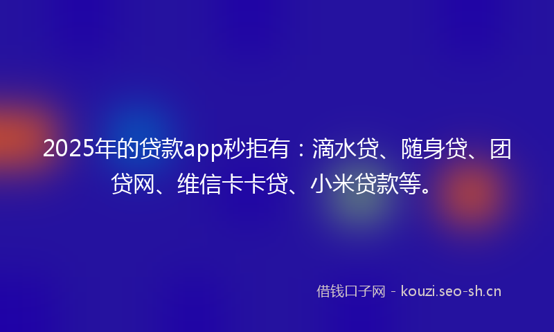 2025年的贷款app秒拒有：滴水贷、随身贷、团贷网、维信卡卡贷、小米贷款等。