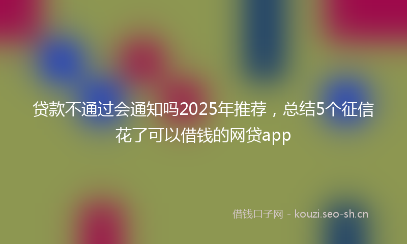 贷款不通过会通知吗2025年推荐，总结5个征信花了可以借钱的网贷app