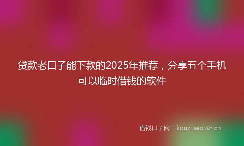 贷款老口子能下款的2025年推荐，分享五个手机可以临时借钱的软件