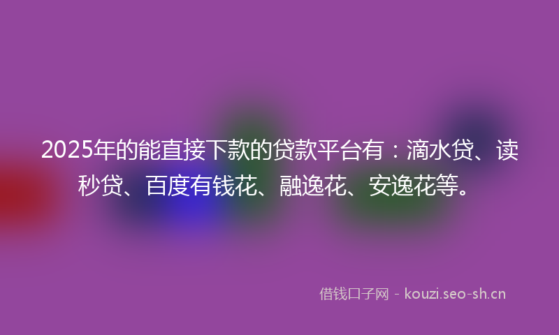 2025年的能直接下款的贷款平台有：滴水贷、读秒贷、百度有钱花、融逸花、安逸花等。