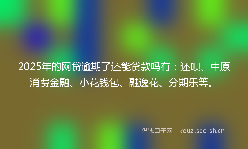 2025年的网贷逾期了还能贷款吗有：还呗、中原消费金融、小花钱包、融逸花、分期乐等。