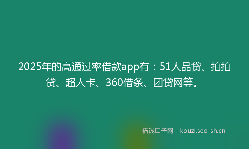 2025年的高通过率借款app有：51人品贷、拍拍贷、超人卡、360借条、团贷网等。