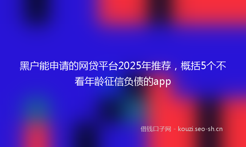黑户能申请的网贷平台2025年推荐，概括5个不看年龄征信负债的app