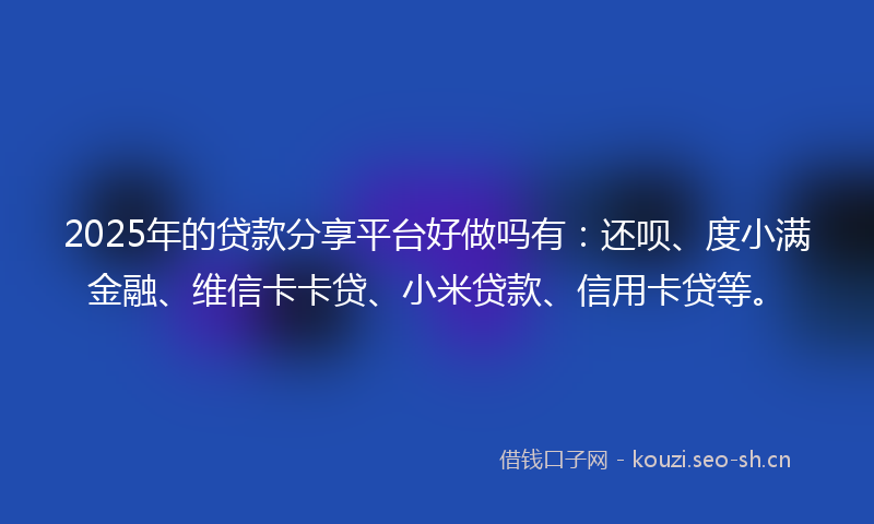 2025年的贷款分享平台好做吗有：还呗、度小满金融、维信卡卡贷、小米贷款、信用卡贷等。