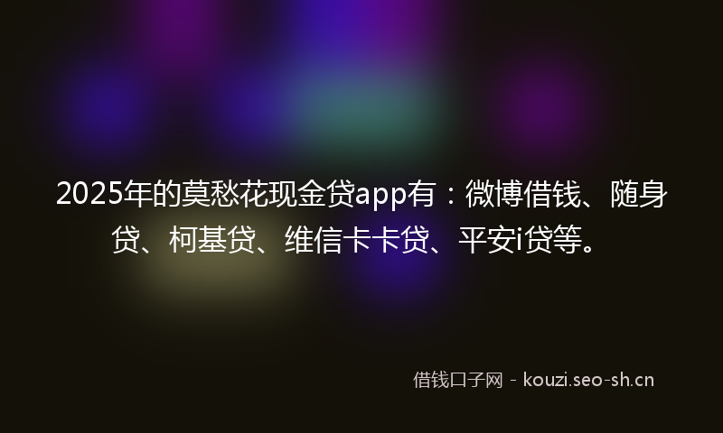2025年的莫愁花现金贷app有：微博借钱、随身贷、柯基贷、维信卡卡贷、平安i贷等。