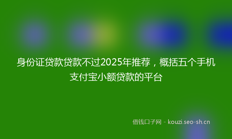 身份证贷款贷款不过2025年推荐，概括五个手机支付宝小额贷款的平台