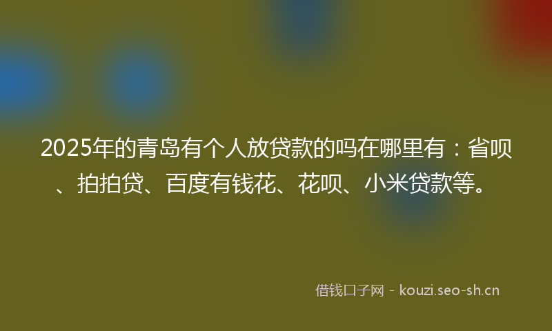 2025年的青岛有个人放贷款的吗在哪里有：省呗、拍拍贷、百度有钱花、花呗、小米贷款等。