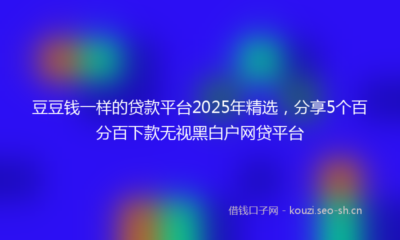 豆豆钱一样的贷款平台2025年精选，分享5个百分百下款无视黑白户网贷平台