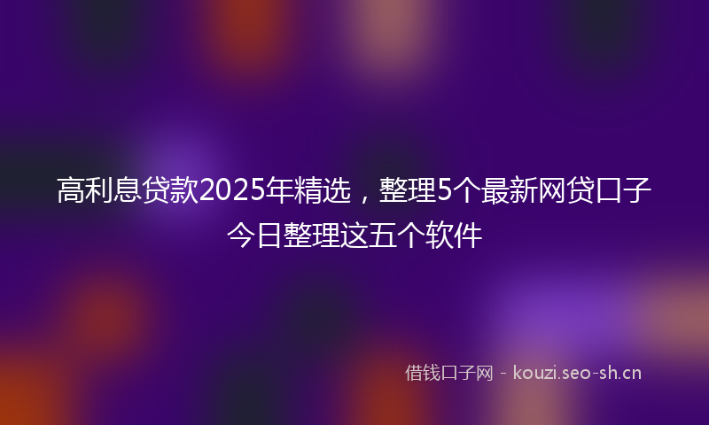 高利息贷款2025年精选，整理5个最新网贷口子今日整理这五个软件