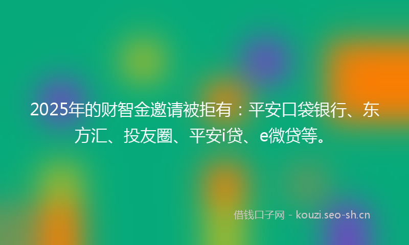 2025年的财智金邀请被拒有：平安口袋银行、东方汇、投友圈、平安i贷、e微贷等。