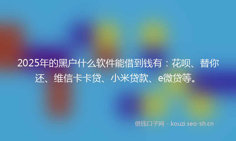 2025年的黑户什么软件能借到钱有：花呗、替你还、维信卡卡贷、小米贷款、e微贷等。