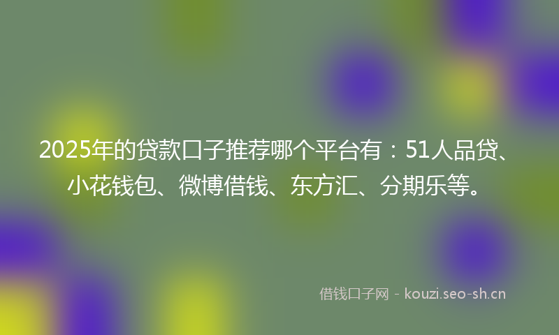 2025年的贷款口子推荐哪个平台有：51人品贷、小花钱包、微博借钱、东方汇、分期乐等。